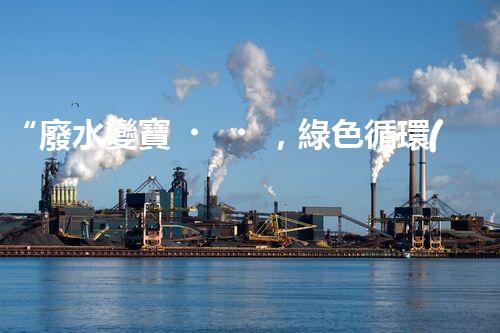 “廢水變寶，綠色循環(huán)，環(huán)保新篇章！”